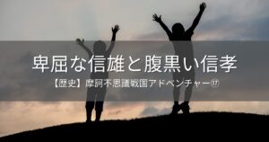 【歴史】信雄と信孝～摩訶不思議戦国アドベンチャー⑰～